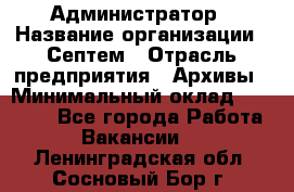 Администратор › Название организации ­ Септем › Отрасль предприятия ­ Архивы › Минимальный оклад ­ 25 000 - Все города Работа » Вакансии   . Ленинградская обл.,Сосновый Бор г.